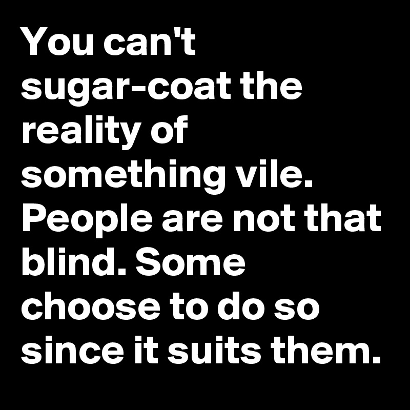 You can't sugar-coat the reality of something vile. People are not that blind. Some choose to do so since it suits them. 