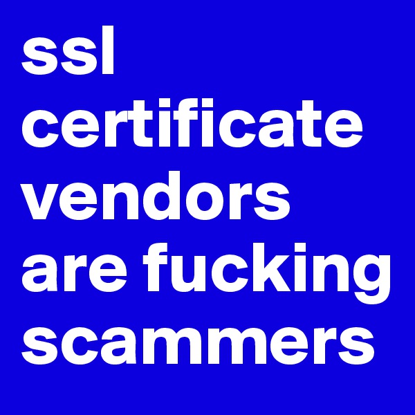 ssl certificate vendors are fucking scammers