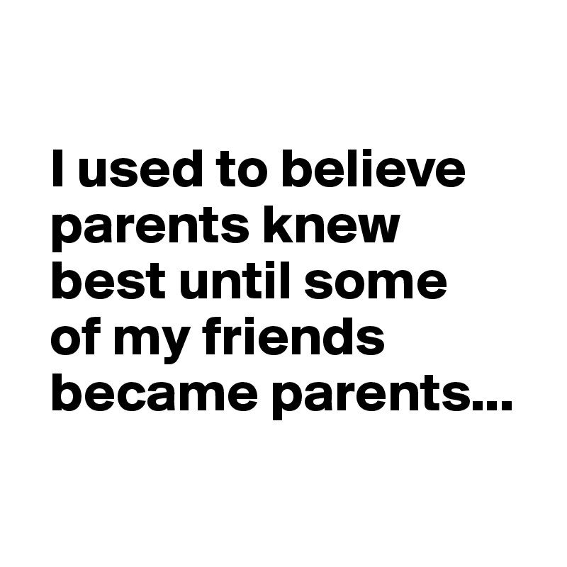 

  I used to believe 
  parents knew 
  best until some 
  of my friends 
  became parents...

