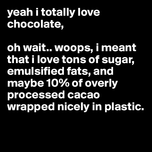 yeah i totally love chocolate, 

oh wait.. woops, i meant that i love tons of sugar, emulsified fats, and maybe 10% of overly processed cacao wrapped nicely in plastic. 

