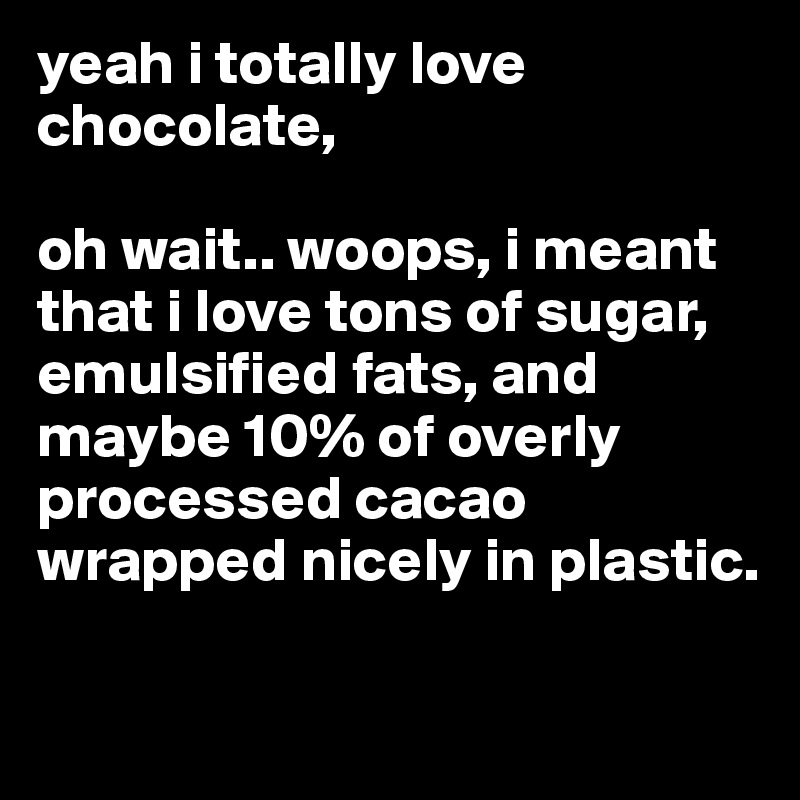 yeah i totally love chocolate, 

oh wait.. woops, i meant that i love tons of sugar, emulsified fats, and maybe 10% of overly processed cacao wrapped nicely in plastic. 

