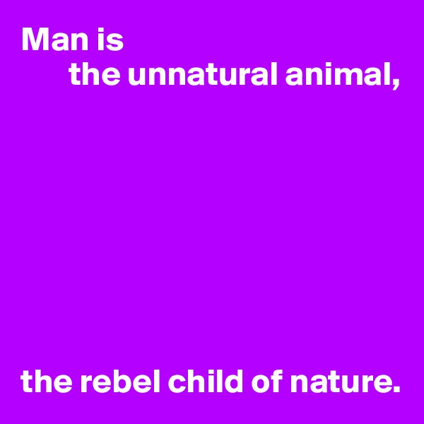 Man is
       the unnatural animal,








the rebel child of nature.