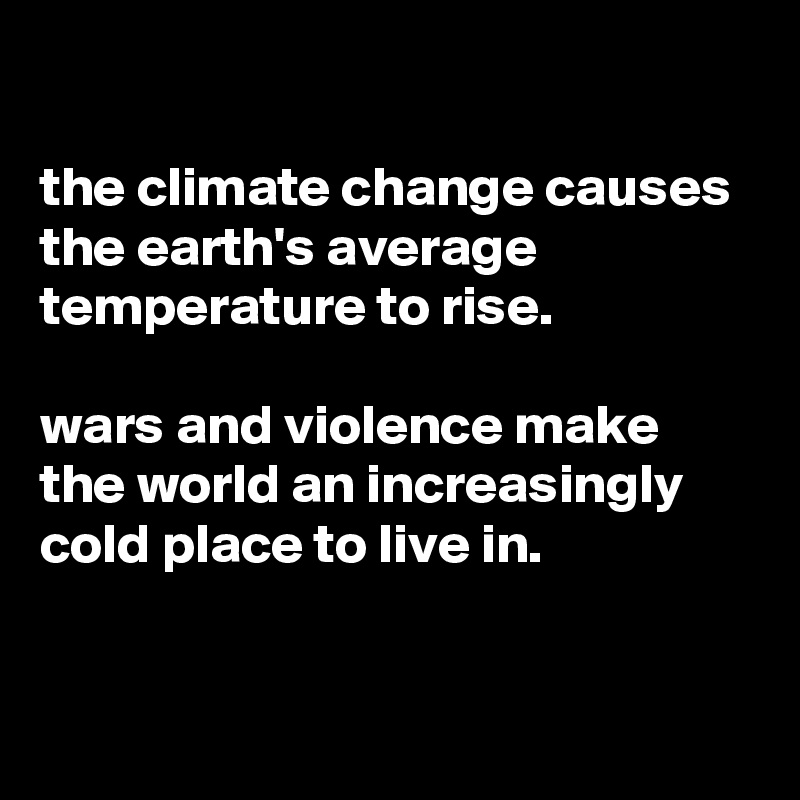

the climate change causes the earth's average temperature to rise. 

wars and violence make the world an increasingly cold place to live in.


