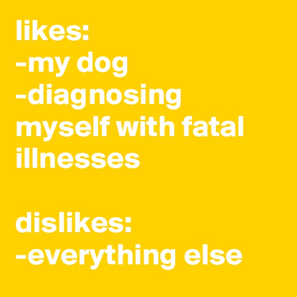 likes:
-my dog
-diagnosing myself with fatal illnesses

dislikes:
-everything else