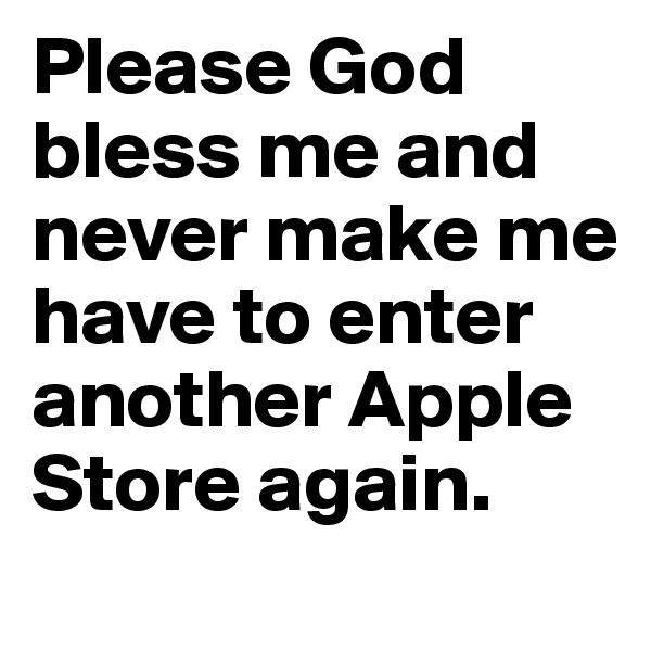 Please God bless me and never make me have to enter another Apple Store again. 