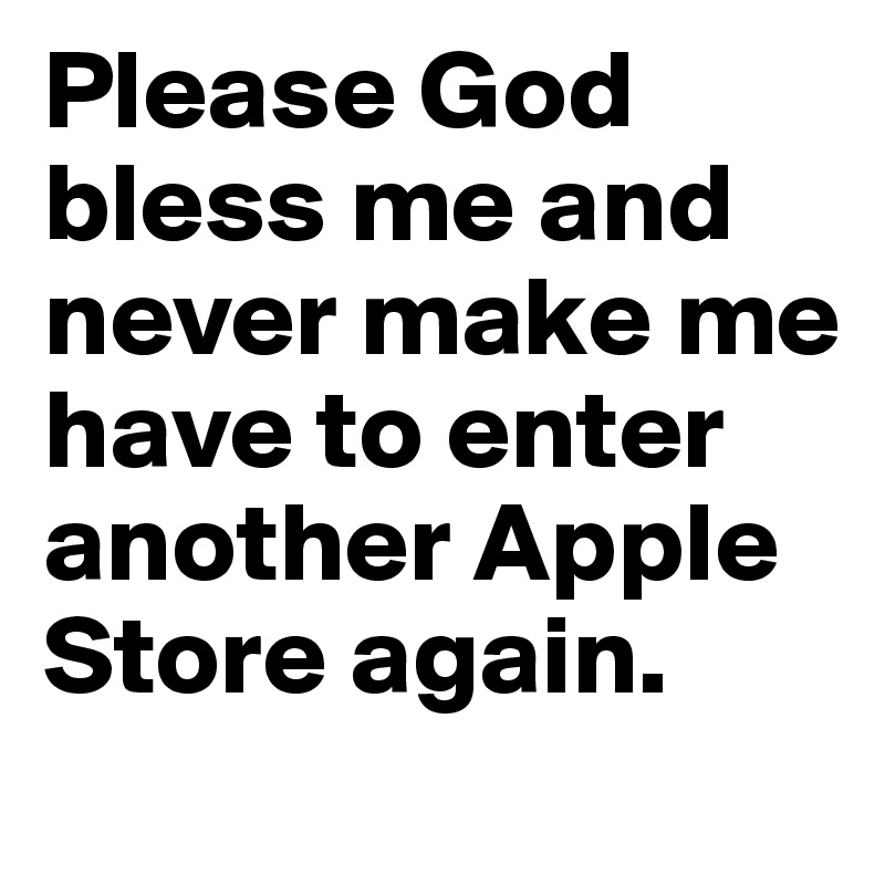 Please God bless me and never make me have to enter another Apple Store again. 