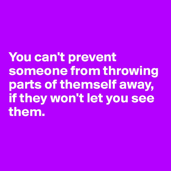 


You can't prevent someone from throwing parts of themself away, if they won't let you see them.


