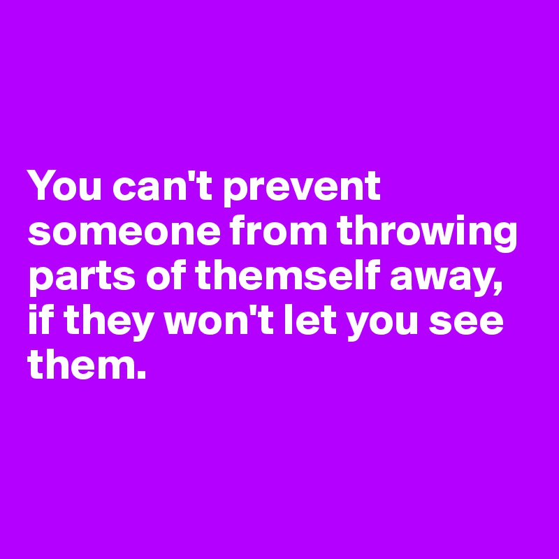 


You can't prevent someone from throwing parts of themself away, if they won't let you see them.


