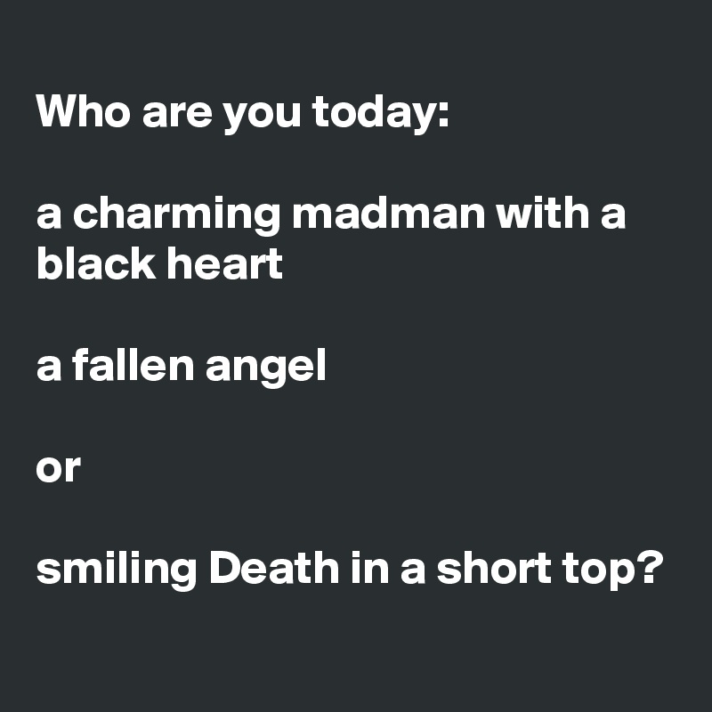 
Who are you today: 

a charming madman with a black heart

a fallen angel 

or

smiling Death in a short top?
