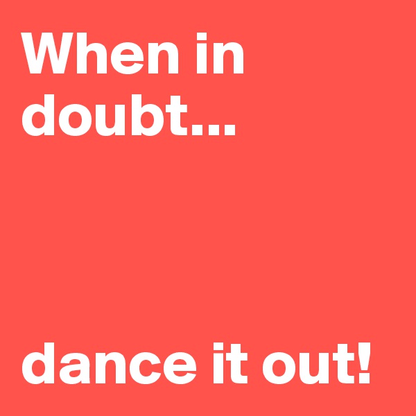 When in doubt...



dance it out! 