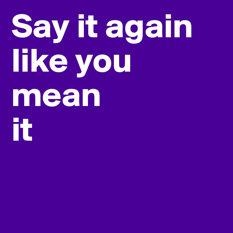 say-it-again-like-you-mean-it-post-by-ziya-on-boldomatic