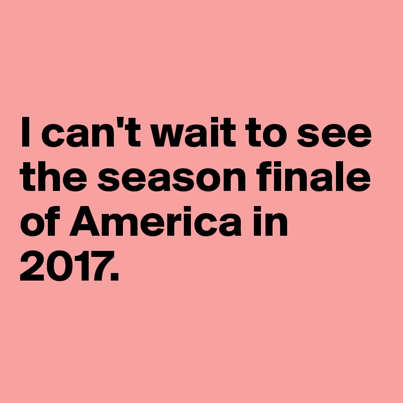 

I can't wait to see the season finale of America in 2017. 

