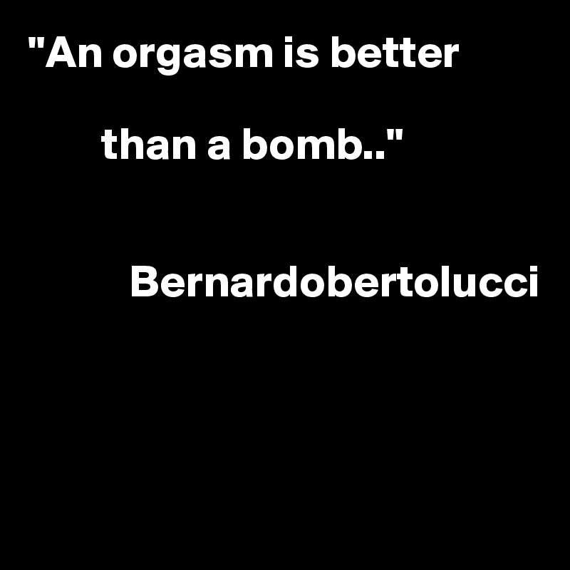 "An orgasm is better     

        than a bomb.."


           Bernardobertolucci



