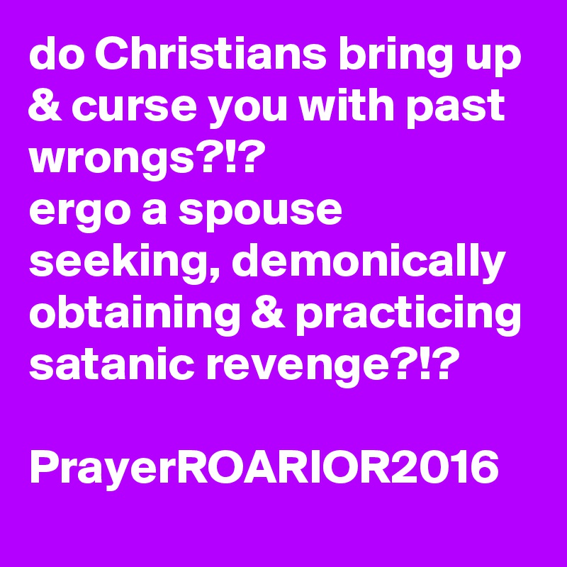 do Christians bring up & curse you with past wrongs?!?
ergo a spouse seeking, demonically obtaining & practicing satanic revenge?!?

PrayerROARIOR2016