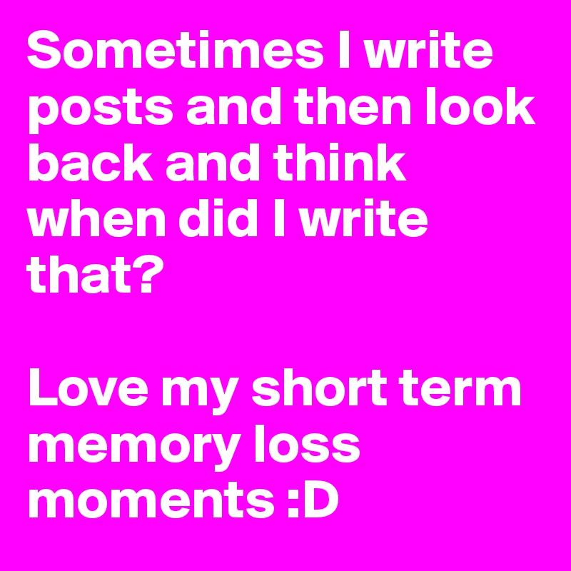 Sometimes I write posts and then look back and think when did I write that? 

Love my short term memory loss moments :D