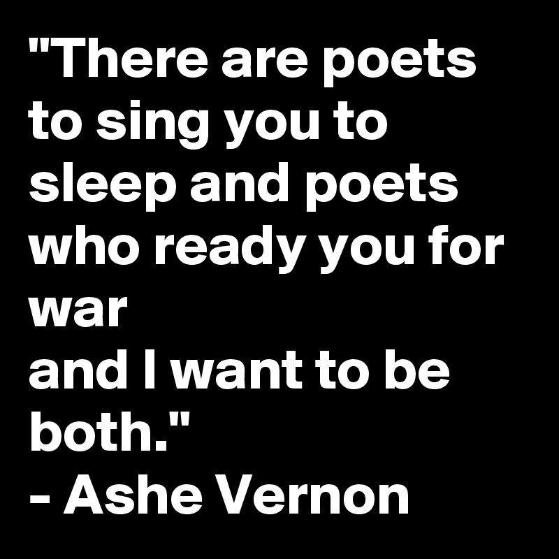 "There are poets to sing you to sleep and poets who ready you for war
and I want to be both." 
- Ashe Vernon