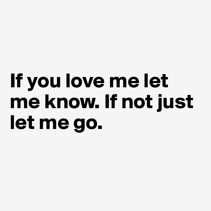 


If you love me let me know. If not just let me go.


