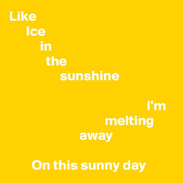 Like
      Ice
           in
             the
                  sunshine

                                                 I'm
                                  melting
                         away

        On this sunny day