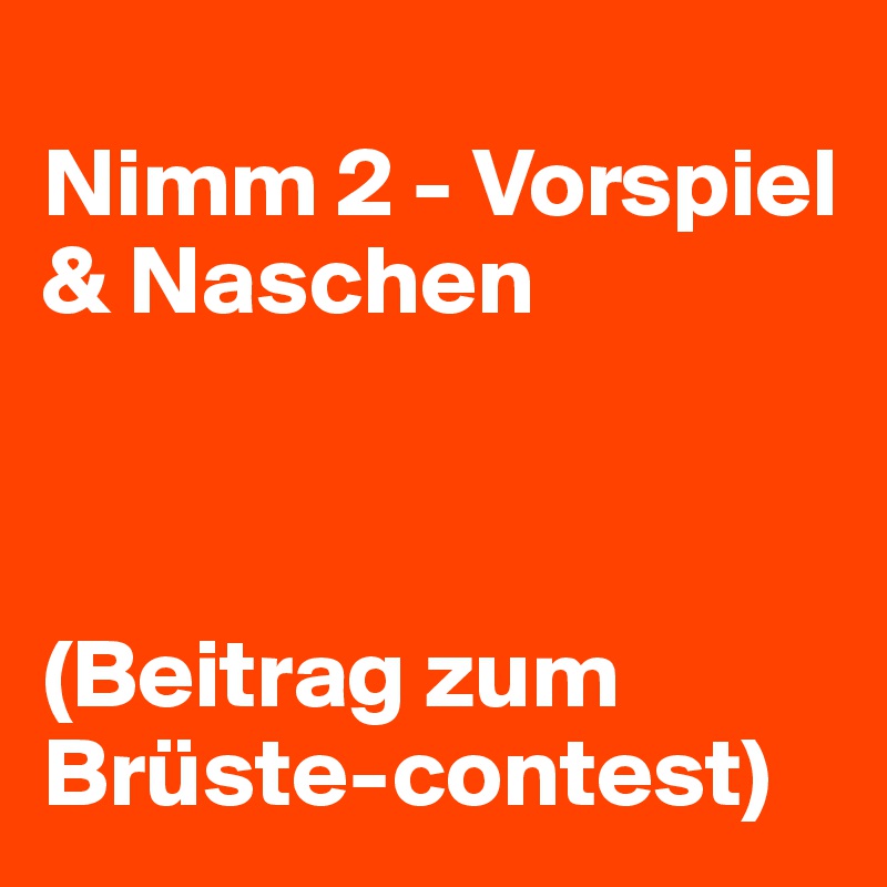 
Nimm 2 - Vorspiel & Naschen

                  

(Beitrag zum Brüste-contest)