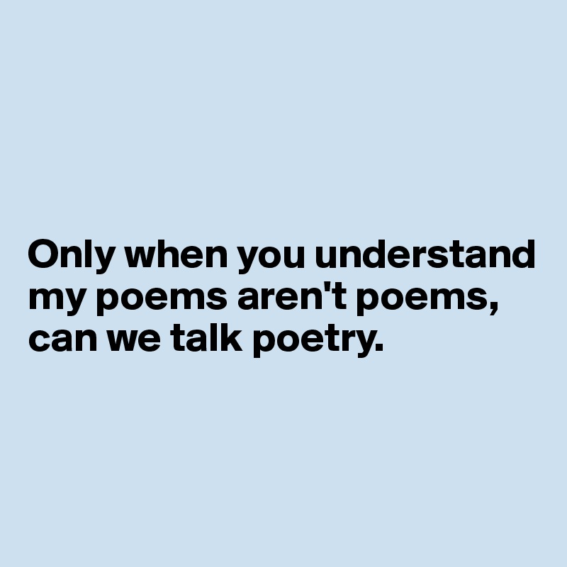 




Only when you understand my poems aren't poems, can we talk poetry.



