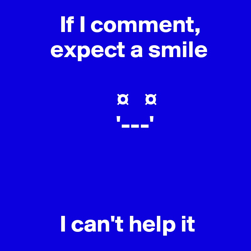           If I comment,                expect a smile

                      ¤   ¤
                      '---'



          I can't help it