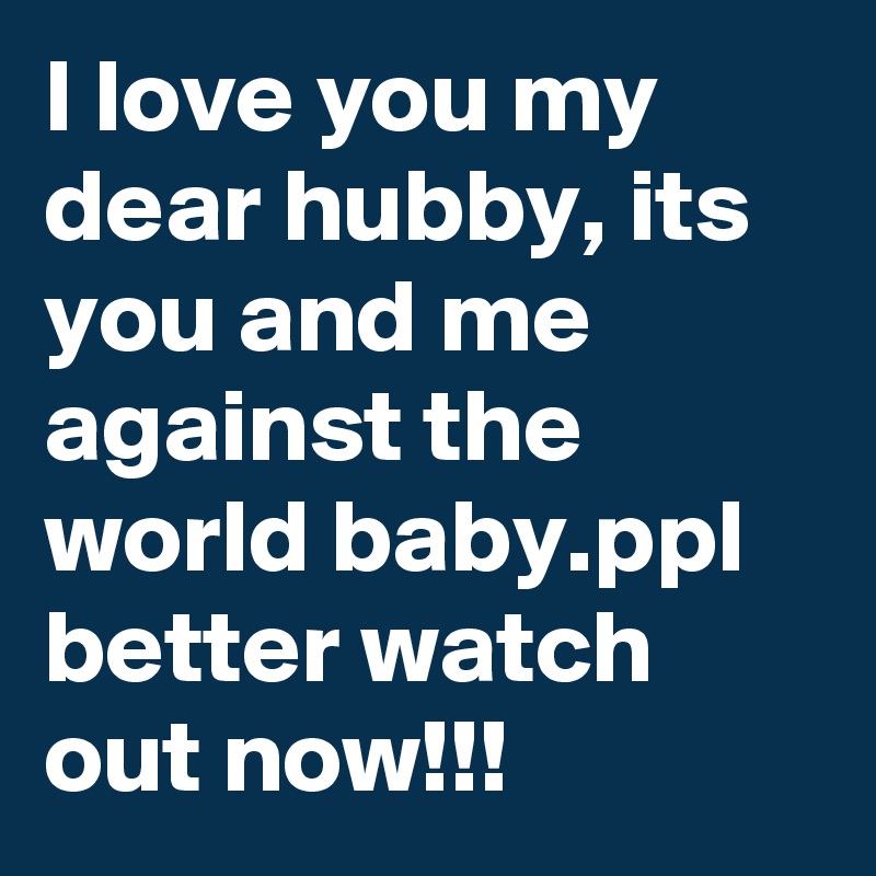 I love you my dear hubby, its you and me against the world baby.ppl better watch out now!!!