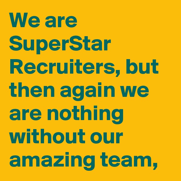 We are SuperStar Recruiters, but then again we are nothing without our amazing team,