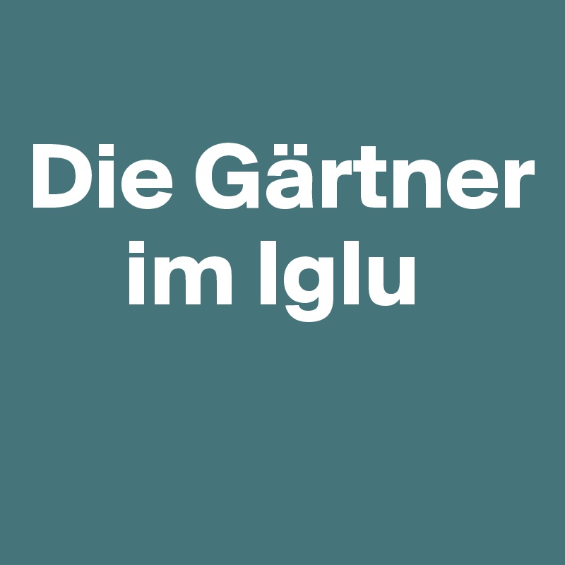 
Die Gärtner     
     im Iglu

