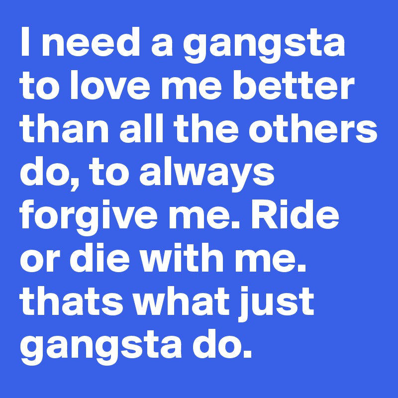 I need a gangsta to love me better than all the others do, to always forgive me. Ride or die with me. thats what just gangsta do.