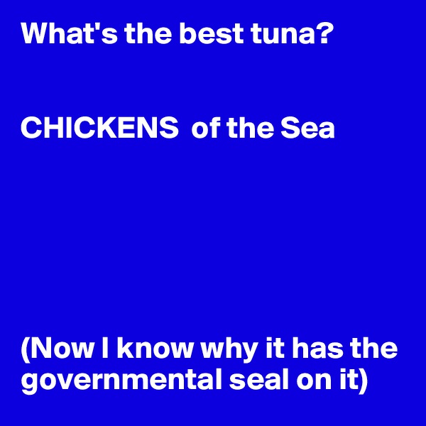 What's the best tuna?


CHICKENS  of the Sea






(Now I know why it has the governmental seal on it)