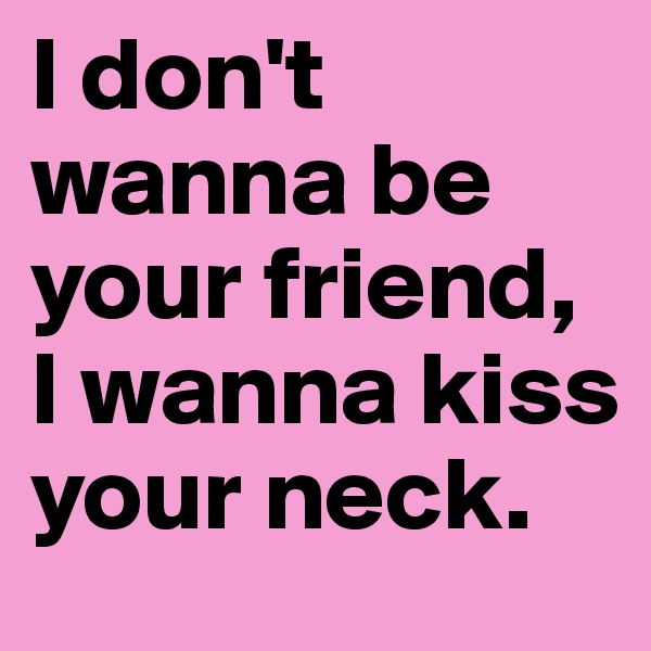 I don't wanna be your friend, I wanna kiss your neck.