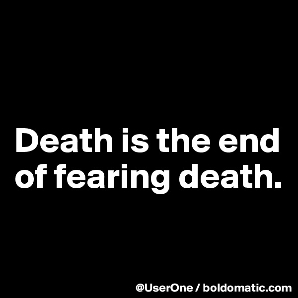 


Death is the end of fearing death.

