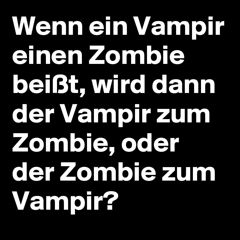 Wenn ein Vampir einen Zombie beißt, wird dann der Vampir zum Zombie, oder der Zombie zum Vampir? 