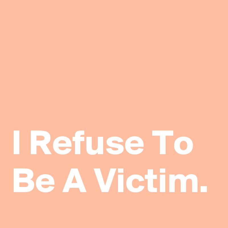 


I Refuse To Be A Victim. 