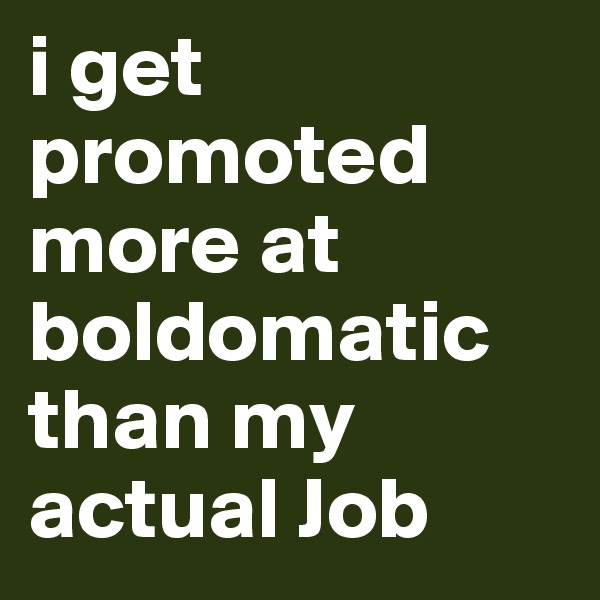 i get promoted more at boldomatic than my actual Job