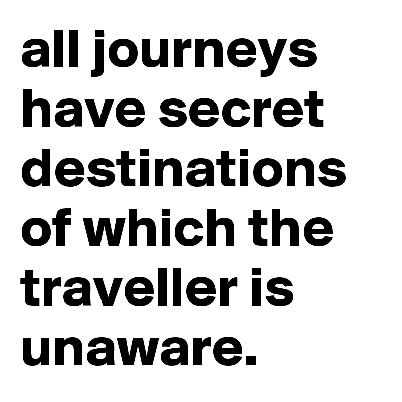 all journeys have secret destinations of which the traveller is unaware.