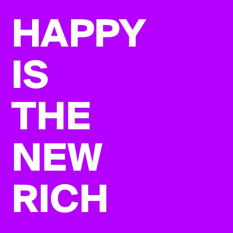 HAPPY
IS
THE
NEW
RICH