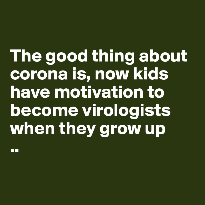 

The good thing about corona is, now kids have motivation to become virologists when they grow up
..

