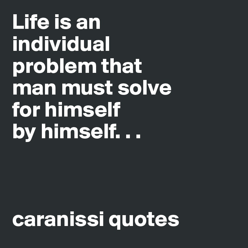 Life is an 
individual 
problem that 
man must solve 
for himself 
by himself. . .



caranissi quotes