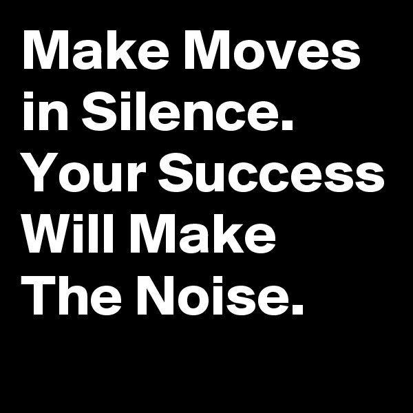 Make Moves in Silence. Your Success Will Make The Noise.