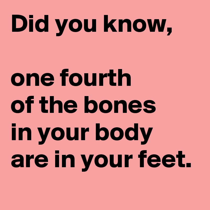 Did you know,

one fourth
of the bones
in your body
are in your feet.