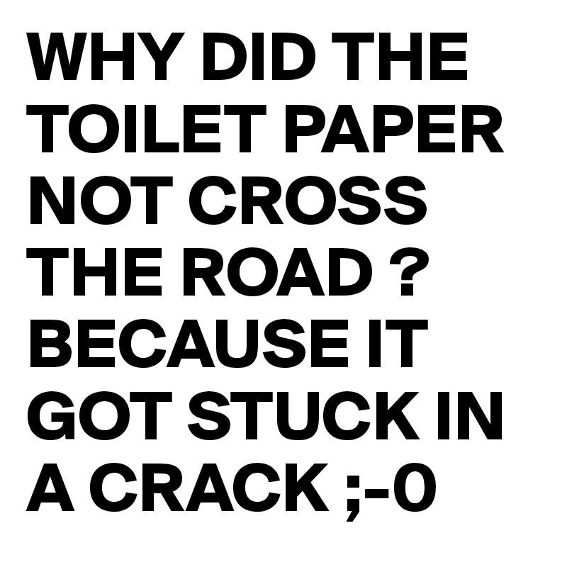 WHY DID THE TOILET PAPER NOT CROSS THE ROAD ?
BECAUSE IT GOT STUCK IN A CRACK ;-0