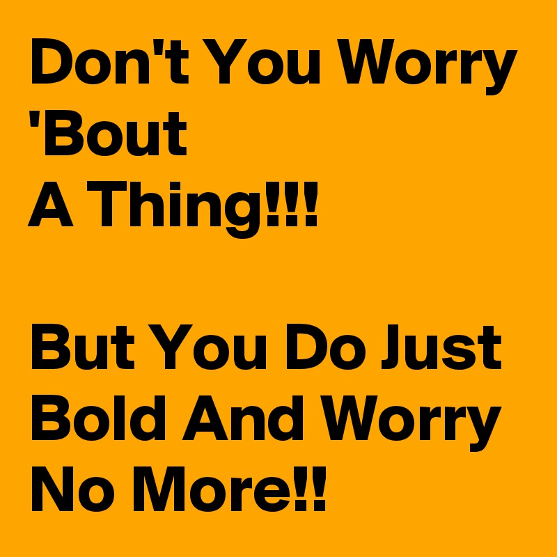 Don't You Worry 'Bout
A Thing!!!

But You Do Just Bold And Worry No More!!