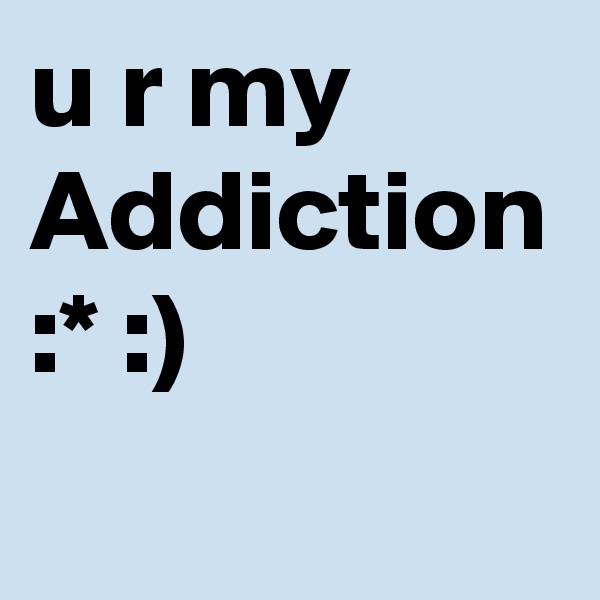 u r my Addiction :* :)