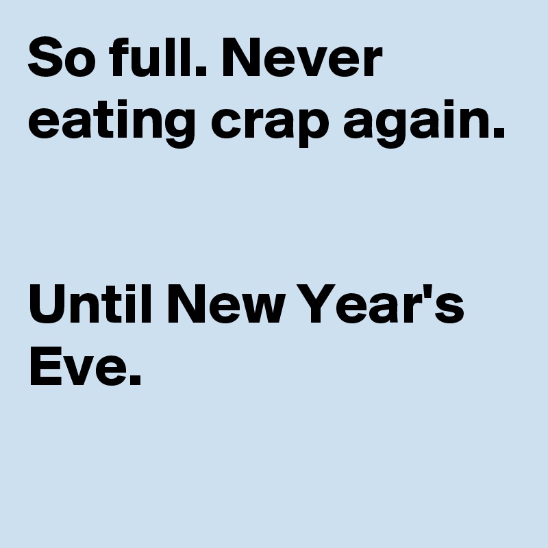 So full. Never eating crap again. 


Until New Year's Eve.
