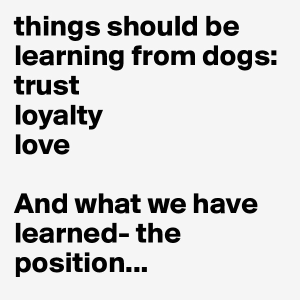 things should be learning from dogs:
trust
loyalty
love

And what we have learned- the position...