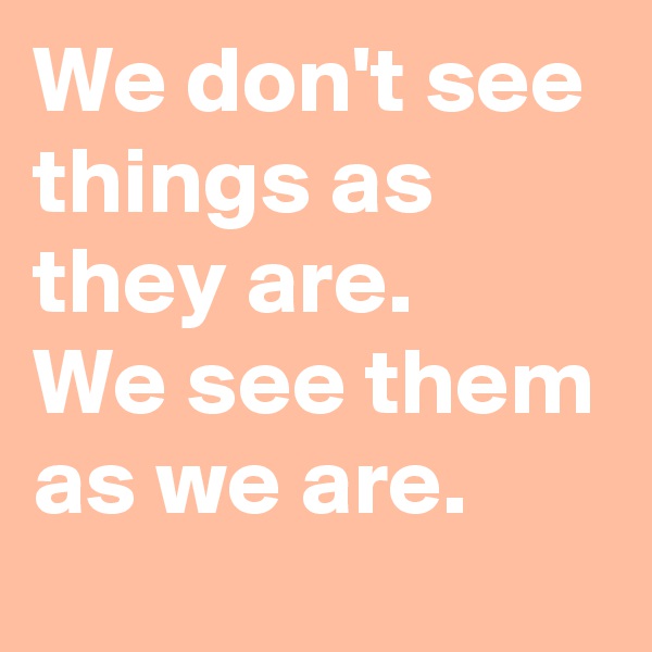 We don't see things as they are.
We see them as we are.