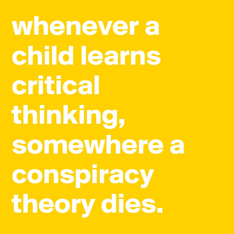 whenever a child learns critical thinking, somewhere a conspiracy theory dies.