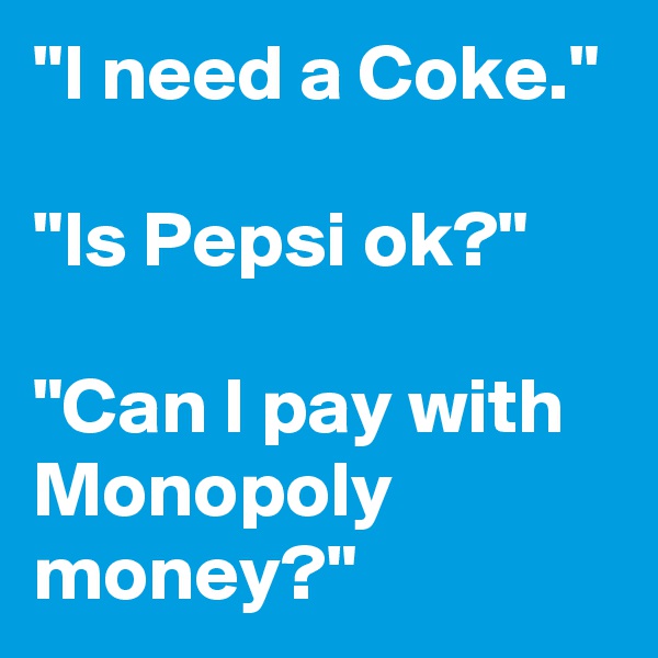 "I need a Coke."

"Is Pepsi ok?"

"Can I pay with Monopoly
money?"