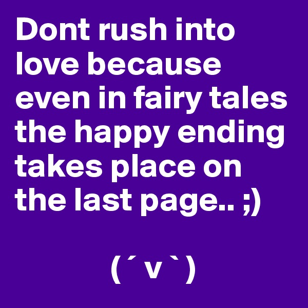 Dont rush into love because even in fairy tales the happy ending takes place on the last page.. ;)

              ( ´ v ` )